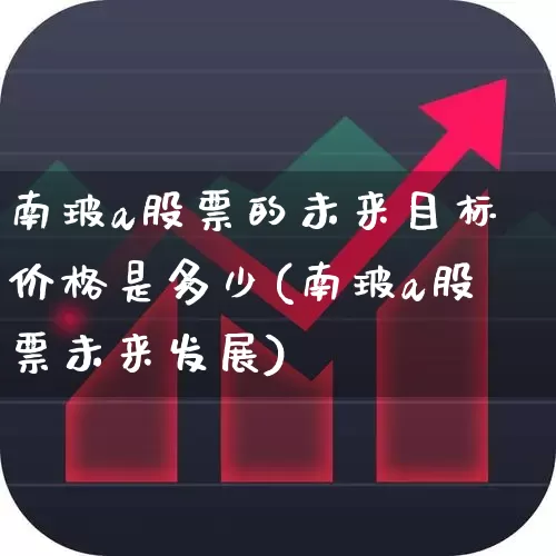 南玻a股票的未来目标价格是多少(南玻a股票未来发展)_https://www.haiwangdasha.com_上交所_第1张