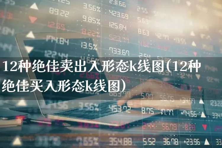 12种绝佳卖出入形态k线图(12种绝佳买入形态k线图)_https://www.haiwangdasha.com_北交所_第1张