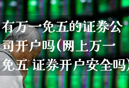 有万一免五的证券公司开户吗(网上万一免五 证券开户安全吗)_https://www.haiwangdasha.com_上期所_第1张