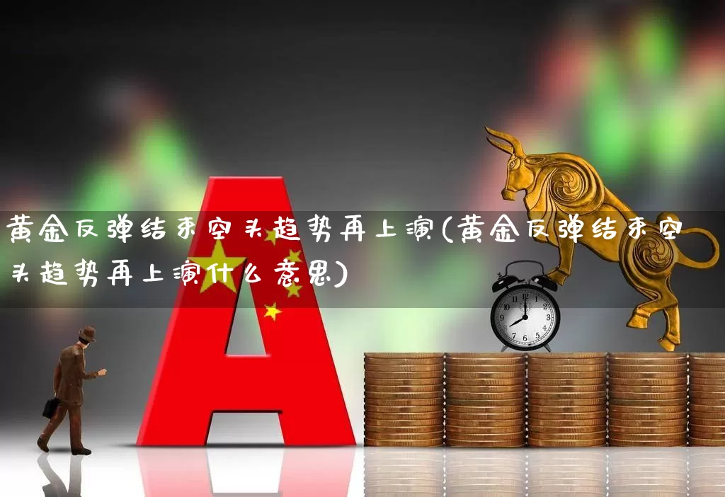 黄金反弹结束空头趋势再上演(黄金反弹结束空头趋势再上演什么意思)_https://www.haiwangdasha.com_科创板_第1张
