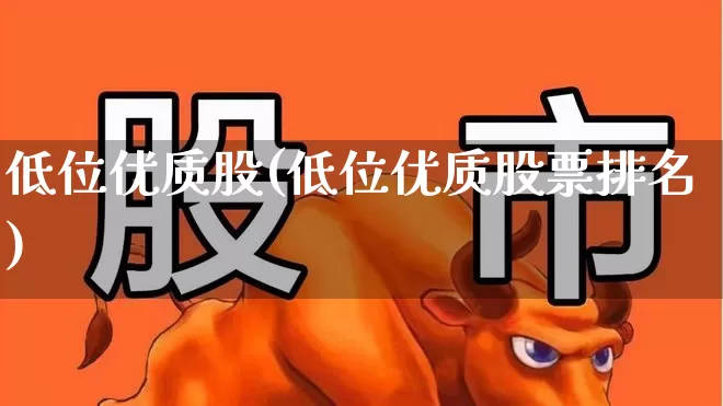 低位优质股(低位优质股票排名)_https://www.haiwangdasha.com_深交所_第1张
