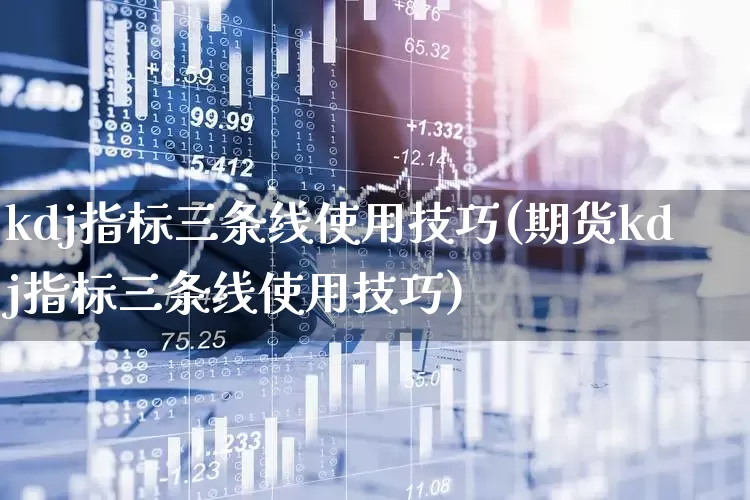 kdj指标三条线使用技巧(期货kdj指标三条线使用技巧)_https://www.haiwangdasha.com_创业板_第1张