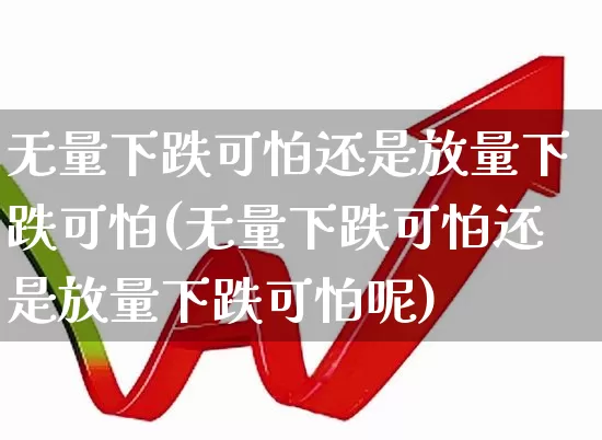 无量下跌可怕还是放量下跌可怕(无量下跌可怕还是放量下跌可怕呢)_https://www.haiwangdasha.com_科创板_第1张