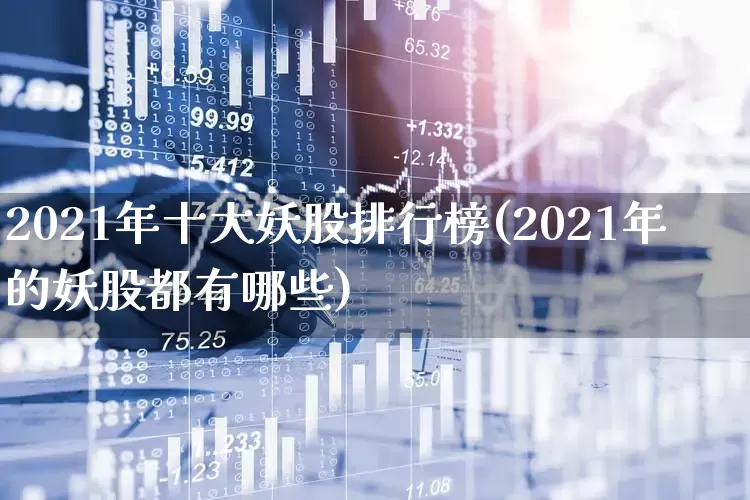 2021年十大妖股排行榜(2021年的妖股都有哪些)_https://www.haiwangdasha.com_创业板_第1张