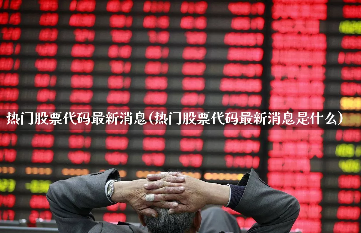热门股票代码最新消息(热门股票代码最新消息是什么)_https://www.haiwangdasha.com_创业板_第1张
