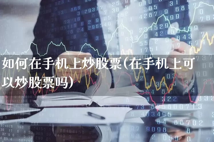 如何在手机上炒股票(在手机上可以炒股票吗)_https://www.haiwangdasha.com_北交所_第1张