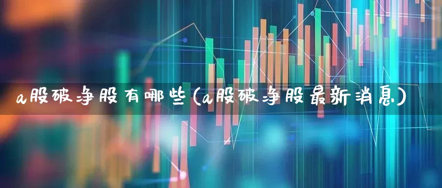 a股破净股有哪些(a股破净股最新消息)_https://www.haiwangdasha.com_上交所_第1张