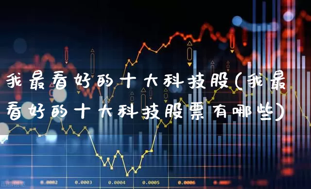 我最看好的十大科技股(我最看好的十大科技股票有哪些)_https://www.haiwangdasha.com_深交所_第1张