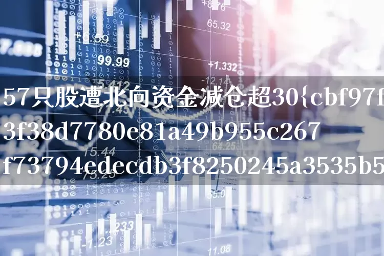 57只股遭北向资金减仓超30%(北向资金大幅减仓股名单)_https://www.haiwangdasha.com_北交所_第1张