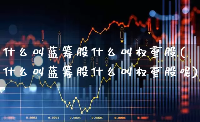 什么叫蓝筹股什么叫权重股(什么叫蓝筹股什么叫权重股呢)_https://www.haiwangdasha.com_科创板_第1张