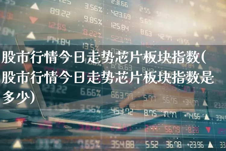 股市行情今日走势芯片板块指数(股市行情今日走势芯片板块指数是多少)_https://www.haiwangdasha.com_深交所_第1张