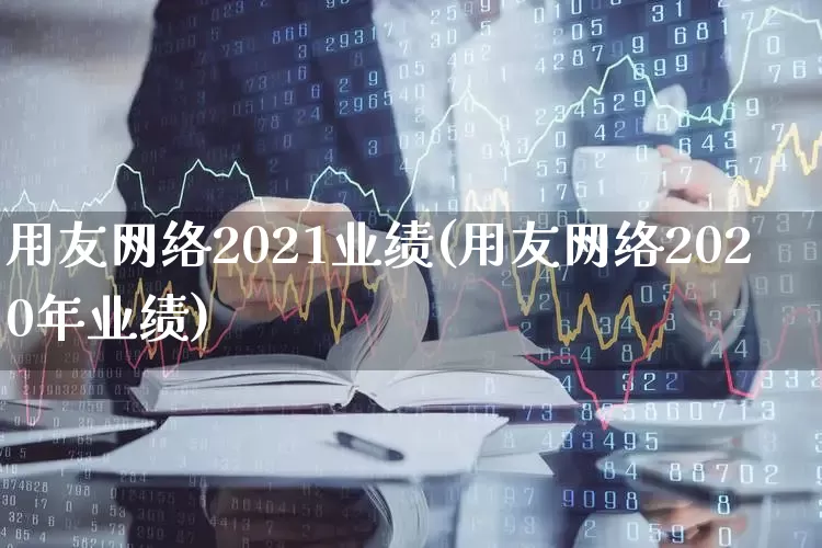 用友网络2021业绩(用友网络2020年业绩)_https://www.haiwangdasha.com_上交所_第1张