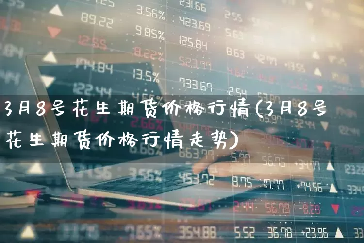 3月8号花生期货价格行情(3月8号花生期货价格行情走势)_https://www.haiwangdasha.com_上交所_第1张