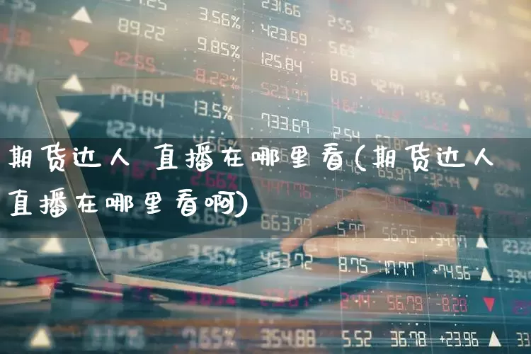 期货达人 直播在哪里看(期货达人直播在哪里看啊)_https://www.haiwangdasha.com_科创板_第1张