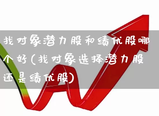 找对象潜力股和绩优股哪个好(找对象选择潜力股还是绩优股)_https://www.haiwangdasha.com_深交所_第1张