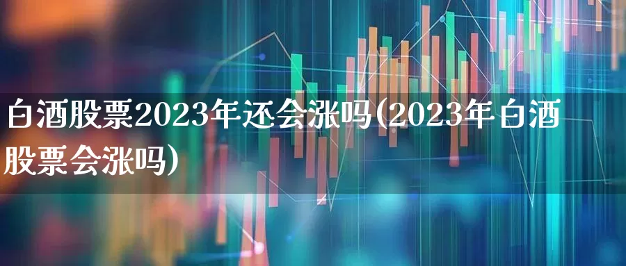 白酒股票2023年还会涨吗(2023年白酒股票会涨吗)_https://www.haiwangdasha.com_上交所_第1张