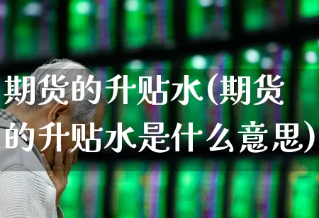 期货的升贴水(期货的升贴水是什么意思)_https://www.haiwangdasha.com_上交所_第1张