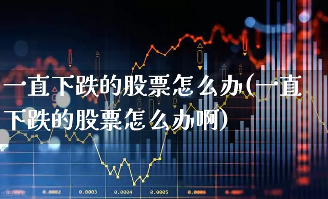 一直下跌的股票怎么办(一直下跌的股票怎么办啊)_https://www.haiwangdasha.com_科创板_第1张