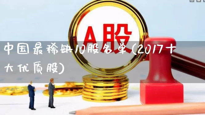 中国最稀缺10股名单(2017十大优质股)_https://www.haiwangdasha.com_北交所_第1张