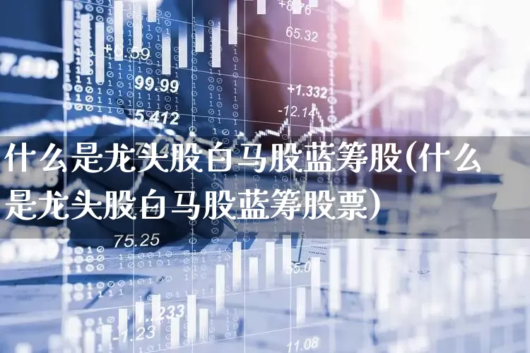 什么是龙头股白马股蓝筹股(什么是龙头股白马股蓝筹股票)_https://www.haiwangdasha.com_创业板_第1张