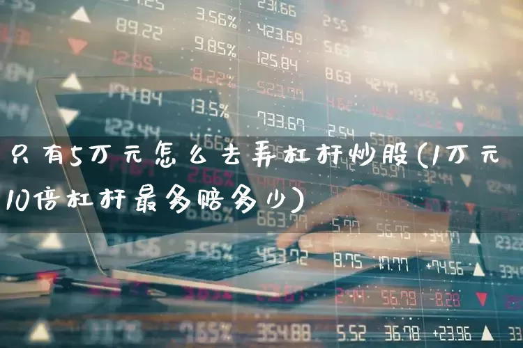 只有5万元怎么去弄杠杆炒股(1万元10倍杠杆最多赔多少)_https://www.haiwangdasha.com_深交所_第1张