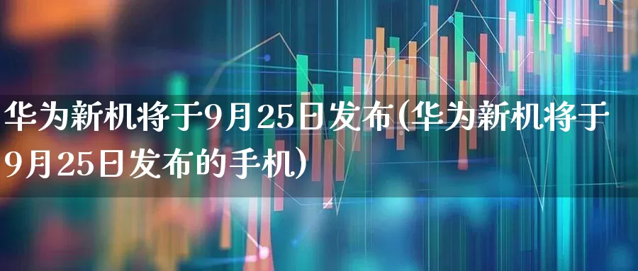 华为新机将于9月25日发布(华为新机将于9月25日发布的手机)_https://www.haiwangdasha.com_创业板_第1张