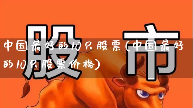 中国最好的10只股票(中国最好的10只股票价格)_https://www.haiwangdasha.com_北交所_第1张