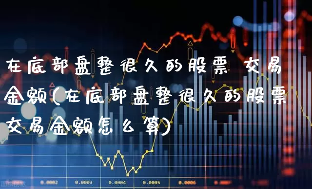 在底部盘整很久的股票 交易金额(在底部盘整很久的股票交易金额怎么算)_https://www.haiwangdasha.com_深交所_第1张