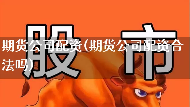 期货公司配资(期货公司配资合法吗)_https://www.haiwangdasha.com_北交所_第1张