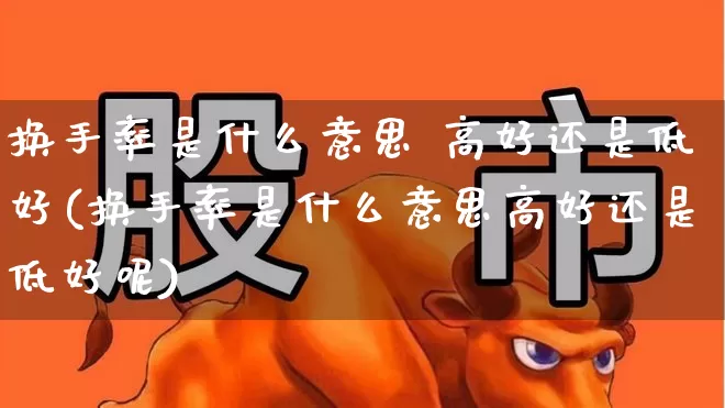 换手率是什么意思 高好还是低好(换手率是什么意思高好还是低好呢)_https://www.haiwangdasha.com_创业板_第1张