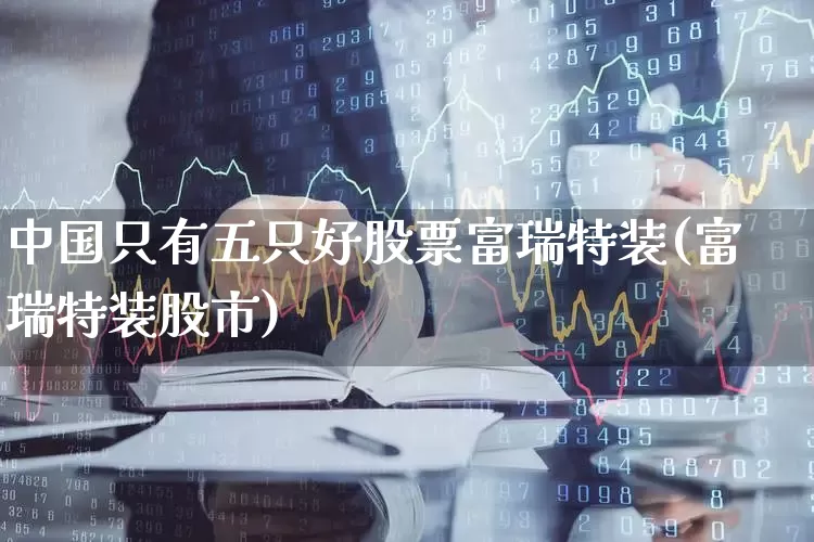 中国只有五只好股票富瑞特装(富瑞特装股市)_https://www.haiwangdasha.com_北交所_第1张