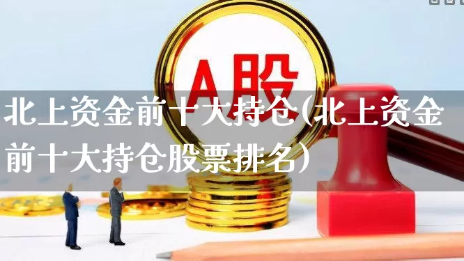 北上资金前十大持仓(北上资金前十大持仓股票排名)_https://www.haiwangdasha.com_上交所_第1张