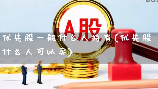 优先股一般什么人持有(优先股什么人可以买)_https://www.haiwangdasha.com_科创板_第1张