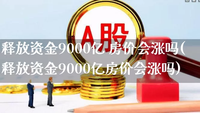 释放资金9000亿 房价会涨吗(释放资金9000亿房价会涨吗)_https://www.haiwangdasha.com_创业板_第1张