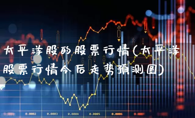 太平洋股的股票行情(太平洋股票行情今后走势预测图)_https://www.haiwangdasha.com_北交所_第1张
