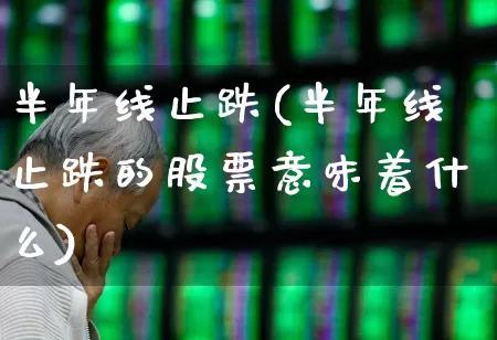 半年线止跌(半年线止跌的股票意味着什么)_https://www.haiwangdasha.com_北交所_第1张