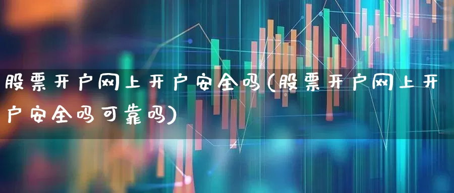 股票开户网上开户安全吗(股票开户网上开户安全吗可靠吗)_https://www.haiwangdasha.com_上交所_第1张