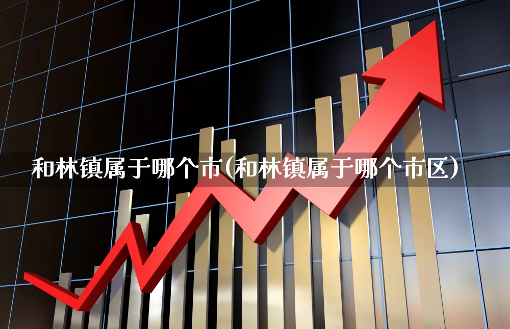 和林镇属于哪个市(和林镇属于哪个市区)_https://www.haiwangdasha.com_创业板_第1张
