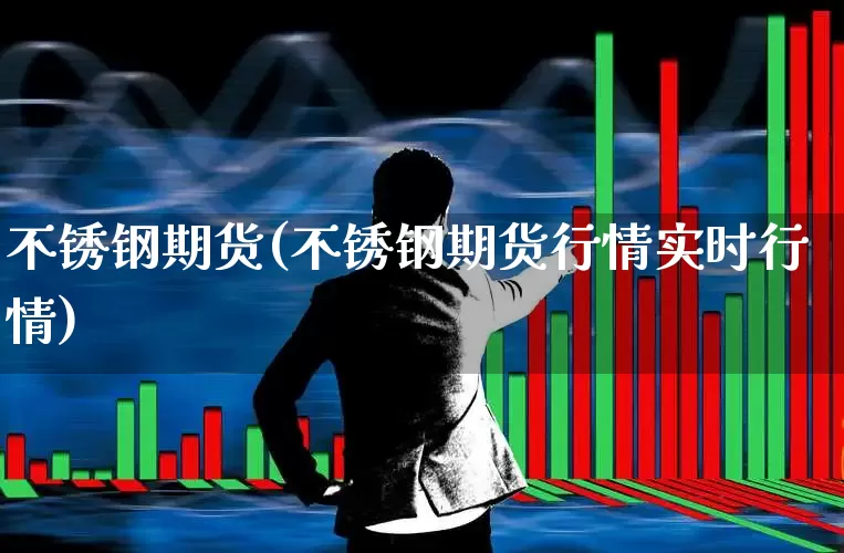 不锈钢期货(不锈钢期货行情实时行情)_https://www.haiwangdasha.com_上期能源_第1张