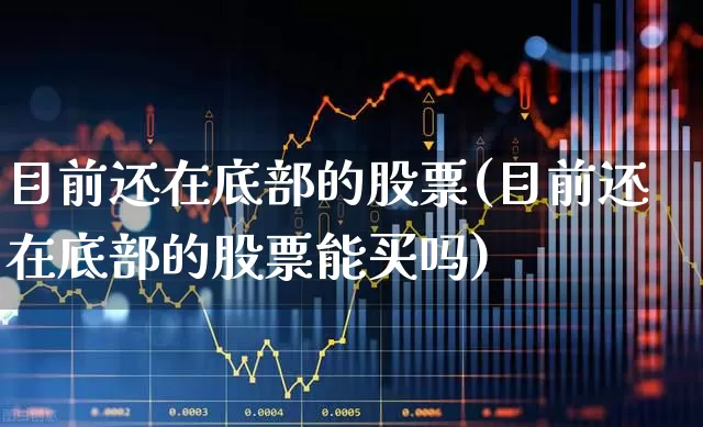目前还在底部的股票(目前还在底部的股票能买吗)_https://www.haiwangdasha.com_科创板_第1张