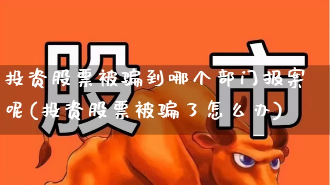 投资股票被骗到哪个部门报案呢(投资股票被骗了怎么办)_https://www.haiwangdasha.com_上期所_第1张
