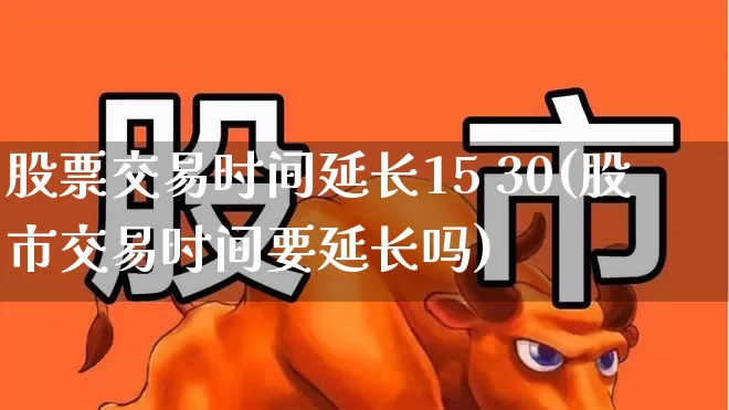 股票交易时间延长15 30(股市交易时间要延长吗)_https://www.haiwangdasha.com_创业板_第1张