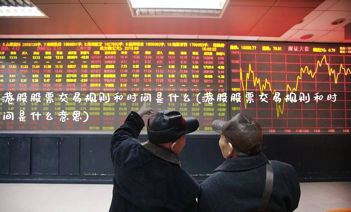 港股股票交易规则和时间是什么(港股股票交易规则和时间是什么意思)_https://www.haiwangdasha.com_北交所_第1张