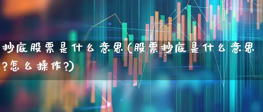 抄底股票是什么意思(股票抄底是什么意思?怎么操作?)_https://www.haiwangdasha.com_上交所_第1张