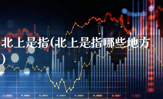 北上是指(北上是指哪些地方)_https://www.haiwangdasha.com_上交所_第1张