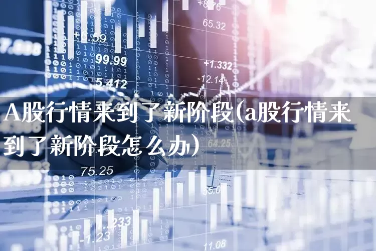 A股行情来到了新阶段(a股行情来到了新阶段怎么办)_https://www.haiwangdasha.com_北交所_第1张