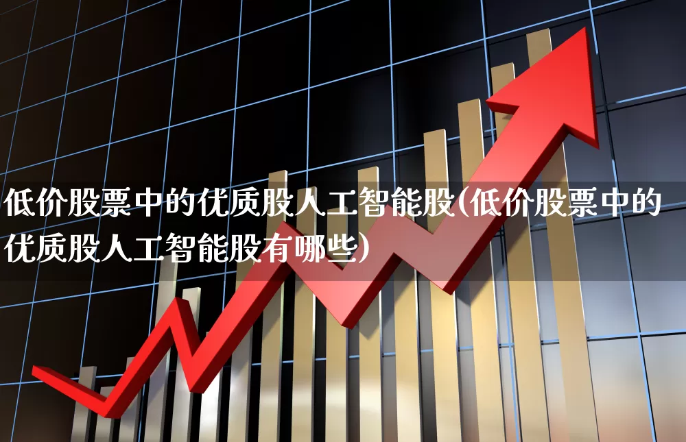 低价股票中的优质股人工智能股(低价股票中的优质股人工智能股有哪些)_https://www.haiwangdasha.com_深交所_第1张