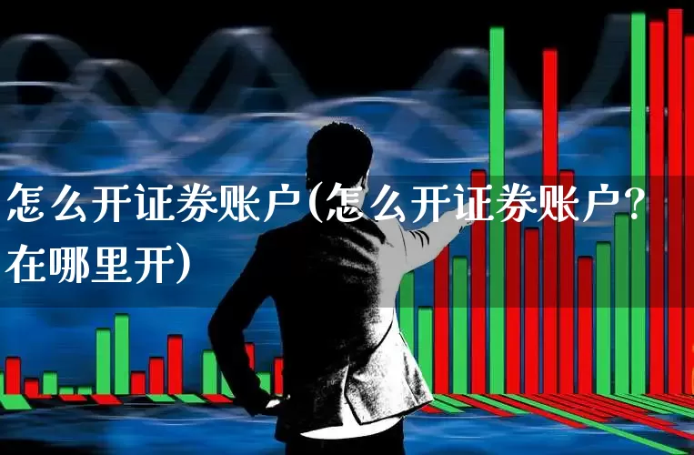 怎么开证券账户(怎么开证券账户?在哪里开)_https://www.haiwangdasha.com_深交所_第1张
