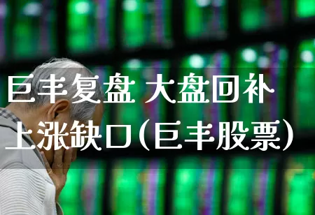 巨丰复盘 大盘回补上涨缺口(巨丰股票)_https://www.haiwangdasha.com_北交所_第1张