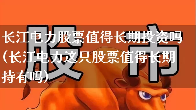 长江电力股票值得长期投资吗(长江电力这只股票值得长期持有吗)_https://www.haiwangdasha.com_上交所_第1张